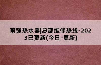 前锋热水器|总部维修热线-2023已更新(今日-更新)